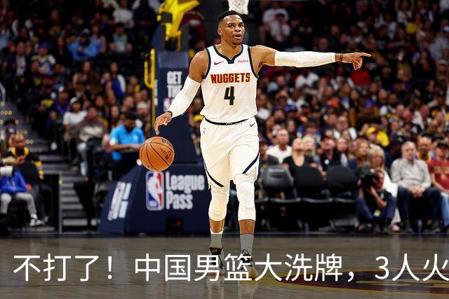不打了！中国男篮大洗牌，3人火速离开，周琦赵睿无缘入选？
