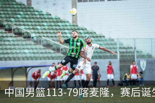 中国男篮113-79喀麦隆，赛后诞生3大事实，庞峥麟贺希宁越打越好