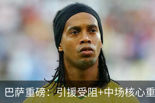 巴萨重磅：引援受阻+中场核心重伤，新赛季规划曝光,实力稳中有升