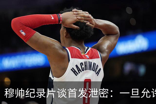 穆帅纪录片谈首发泄密：一旦允许外人介入，团队凝聚力将不复存在