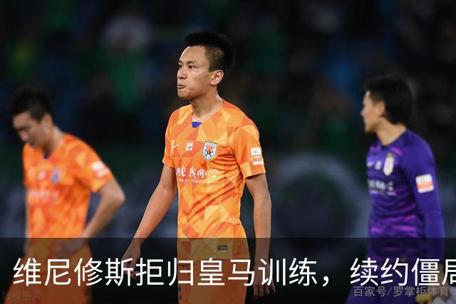 维尼修斯拒归皇马训练，续约僵局为阿森纳引援带来遐想